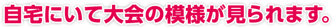 自宅にいて大会の模様が見られます。