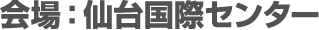 会場：仙台国際センター