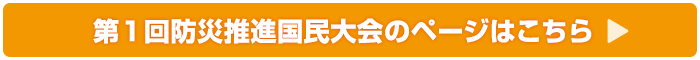 第1回防災推進国民大会のページはこちら
