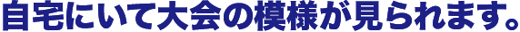 自宅にいて大会の模様が見られます。