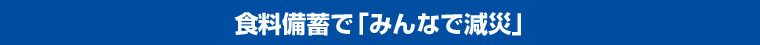 食料備蓄で「みんなで減災」